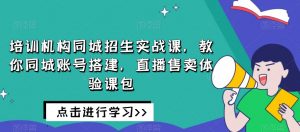 培训机构同城招生实战课，教你同城账号搭建，直播售卖体验课包-八爪鱼资源库