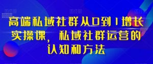 高端私域社群从0到1增长实操课，私域社群运营的认知和方法-八爪鱼资源库
