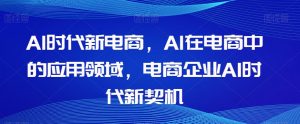 Al时代新电商，Al在电商中的应用领域，电商企业AI时代新契机-八爪鱼资源库
