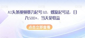 AI头条视频暴力起号3.0，螺旋起号法，日入500+，当天见收益【揭秘】-八爪鱼资源库