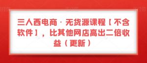 三人西电商·无货源课程【不含软件】，比其他网店高出二倍收益（更新）-八爪鱼资源库
