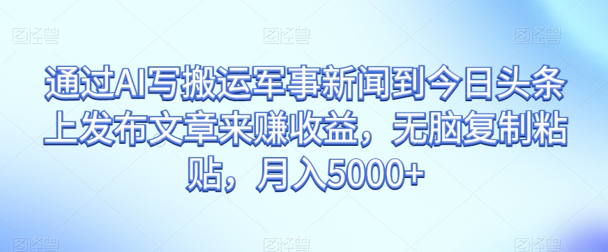 通过AI写搬运军事新闻到今日头条上发布文章来赚收益，无脑复制粘贴，月入5000+【揭秘】-八爪鱼资源库