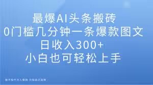 最爆AI头条搬砖,0门槛几分钟一条爆款图文,日收入300+,小白也可轻松上手【揭秘】-八爪鱼资源库