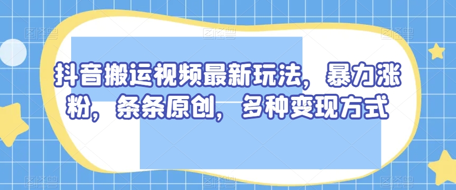 抖音搬运视频最新玩法,暴力涨粉,条条原创,多种变现方式【揭秘】-八爪鱼资源库
