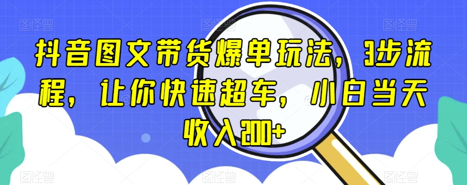 抖音图文带货爆单玩法，3步流程，让你快速超车，小白当天收入200+【揭秘】-八爪鱼资源库