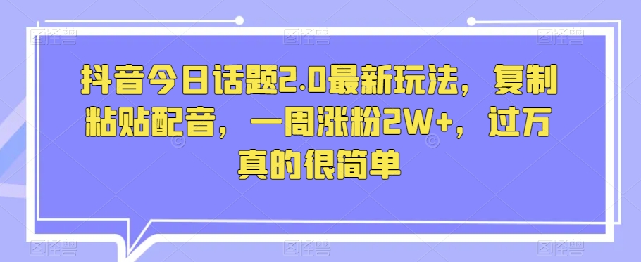 抖音今日话题2.0最新玩法,复制粘贴配音,一周涨粉2W+,过万真的很简单-八爪鱼资源库