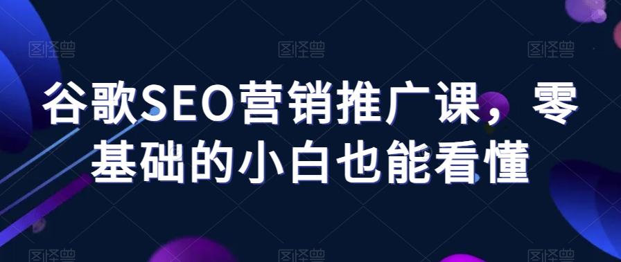 谷歌SEO营销推广课,零基础的小白也能看懂-八爪鱼资源库