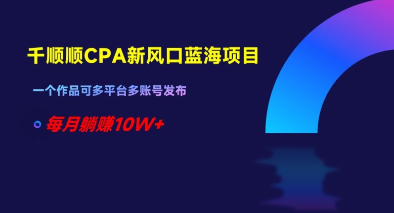 千顺顺CPA新风口蓝海项目,一个作品可多平台多账号发布,每月躺赚10W+【揭秘】-八爪鱼资源库