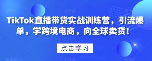 TikTok直播带货实战训练营，引流爆单，学跨境电商，向全球卖货！-八爪鱼资源库