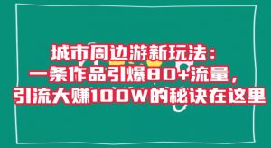 城市周边游新玩法：一条作品引爆80+流量，引流大赚100W的秘诀在这里【揭秘】-八爪鱼资源库