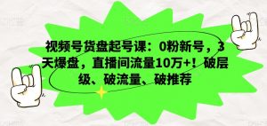 视频号货盘起号课：0粉新号，3天爆盘，直播间流量10万+！破层级、破流量、破推荐-八爪鱼资源库