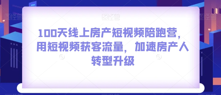100天线上房产短视频陪跑营，用短视频获客流量，加速房产人转型升级-八爪鱼资源库