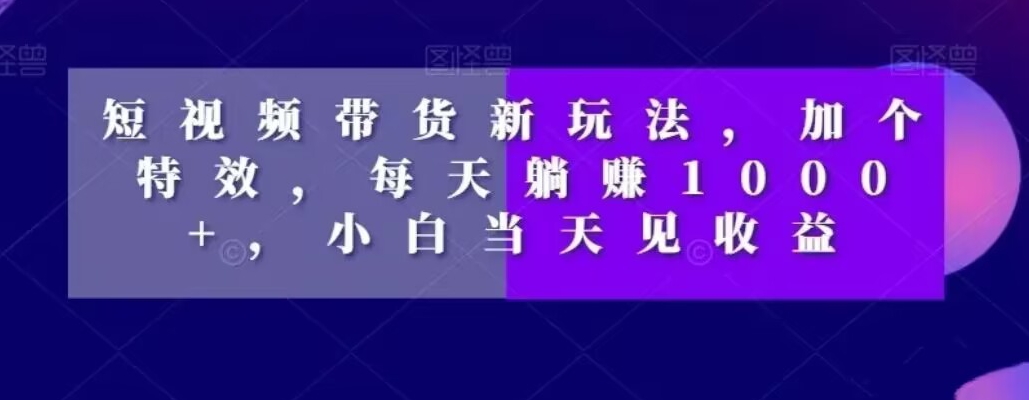 短视频带货新玩法,加个特效,每天躺赚1000+,小白当天见收益【揭秘】-八爪鱼资源库