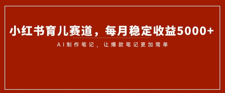 小红书育儿赛道,每月稳定收益5000+,AI制作笔记让爆款笔记更加简单【揭秘】-八爪鱼资源库
