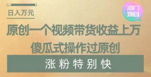 原创一个视频带货收益上万，傻瓜式操作过原创，几分钟做一个视频涨粉特别快【揭秘】-八爪鱼资源库