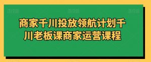 商家千川投放领航计划千川老板课商家运营课程-八爪鱼资源库