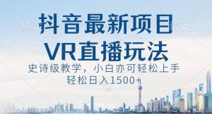 抖音最新VR直播玩法，史诗级教学，小白也可轻松上手轻松日入1500+【揭秘】-八爪鱼资源库