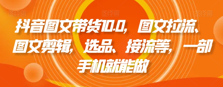 抖音图文带货10.0，图文拉流、图文剪辑，选品、接流等，一部手机就能做-八爪鱼资源库