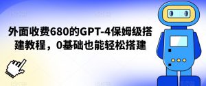 外面收费680的GPT-4保姆级搭建教程，0基础也能轻松搭建【揭秘】-八爪鱼资源库