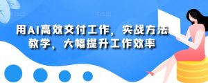 用AI高效交付工作，实战方法教学，大幅提升工作效率-八爪鱼资源库