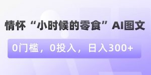 情怀“小时候的零食”AI图文，0门槛，0投入，日入300+【揭秘】-八爪鱼资源库