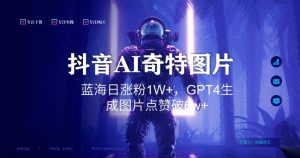 抖音用AI生成奇特图片GPT4玩法，蓝海日涨粉1W+，生成几张图片点赞破6w+【揭秘】-八爪鱼资源库