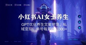 小红书AI女士养生,GPT优化养生文案带货,私域变现,单号每天收益300+【揭秘】-八爪鱼资源库
