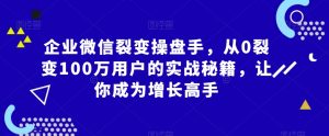 企业微信裂变操盘手，从0裂变100万用户的实战秘籍，让你成为增长高手-八爪鱼资源库