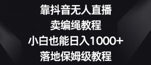 靠抖音无人直播，卖编绳教程，小白也能日入1000+，落地保姆级教程【揭秘】-八爪鱼资源库