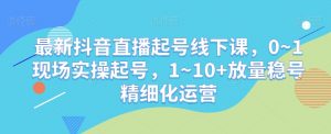 最新抖音直播起号线下课，0~1现场实操起号，1~10+放量稳号精细化运营-八爪鱼资源库