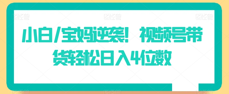 小白/宝妈逆袭!视频号带货轻松日入4位数【揭秘】-八爪鱼资源库