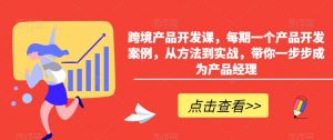 跨境产品开发课，每期一个产品开发案例，从方法到实战，带你一步步成为产品经理-八爪鱼资源库