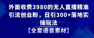 外面收费3980的无人直播精准引流创业粉，日引300+落地实操玩法【全套语音素材】【揭秘】-八爪鱼资源库