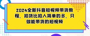 2024全新抖音短视频带货教程，拍货比拍人简单的多，只做能带货的短视频-八爪鱼资源库