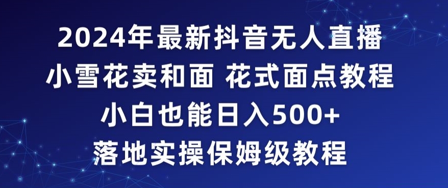 2024年抖音最新无人直播小雪花卖和面、花式面点教程小白也能日入500+落地实操保姆级教程【揭秘】-八爪鱼资源库