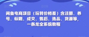 闲鱼电商项目（玩转价格差）含注册、养号、标题、成交、售后、选品、货源等，一条龙全系统教程-八爪鱼资源库
