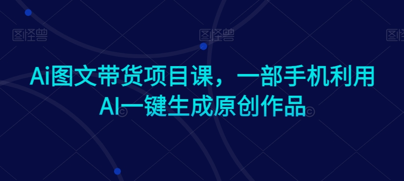Ai图文带货项目课,一部手机利用AI一键生成原创作品-八爪鱼资源库