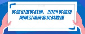 实体引流实战课，2024实体店同城引流获客实战教程-八爪鱼资源库