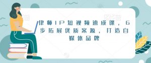 律师IP短视频速成课，6步拓展优质案源，打造自媒体品牌-八爪鱼资源库