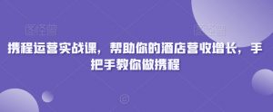 携程运营实战课，帮助你的酒店营收增长，手把手教你做携程-八爪鱼资源库