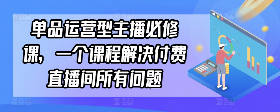 单品运营型主播必修课,一个课程解决付费直播间所有问题-八爪鱼资源库