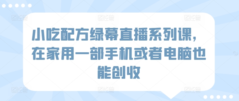小吃配方绿幕直播系列课,在家用一部手机或者电脑也能创收-八爪鱼资源库
