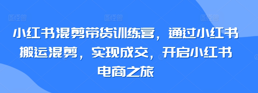 小红书混剪带货训练营,通过小红书搬运混剪,实现成交,开启小红书电商之旅-八爪鱼资源库