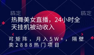 热舞美女直播，24小时全天挂机被动收入，可矩阵，月入5W+，隔壁卖2888热门项目【揭秘】-八爪鱼资源库