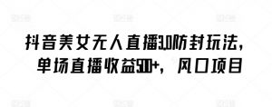 抖音美女无人直播3.0防封玩法,单场直播收益500+,风口项目【揭秘】-八爪鱼资源库