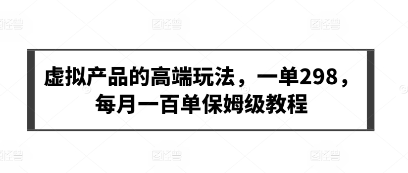 虚拟产品的高端玩法，一单298，每月一百单保姆级教程【揭秘】-八爪鱼资源库