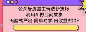 公众号流量主玩法新技巧，利用AI做民间故事 ，无脑式产出，简单易学，日收益300+【揭秘】-八爪鱼资源库