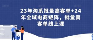 23年淘系批量高客单+24年全域电商矩阵，批量高客单线上课-八爪鱼资源库