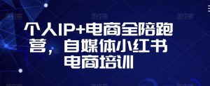 个人IP+电商全陪跑营，自媒体小红书电商培训-八爪鱼资源库