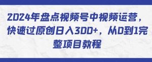 2024年盘点视频号中视频运营，快速过原创日入300+，从0到1完整项目教程-八爪鱼资源库